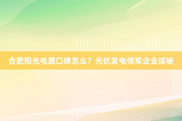 合肥阳光电源口碑怎么？光伏发电领军企业探秘